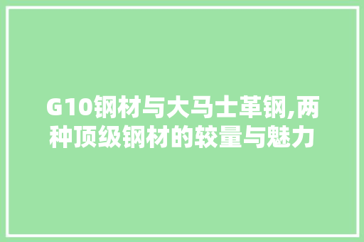 G10钢材与大马士革钢,两种顶级钢材的较量与魅力
