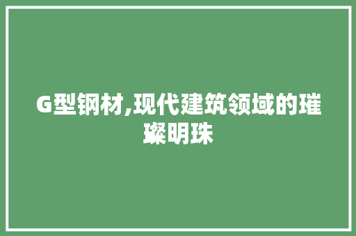 G型钢材,现代建筑领域的璀璨明珠