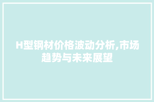 H型钢材价格波动分析,市场趋势与未来展望