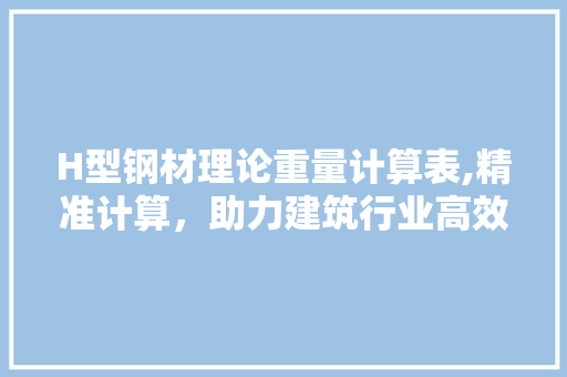 H型钢材理论重量计算表,精准计算，助力建筑行业高效发展