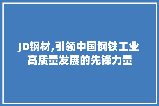 JD钢材,引领中国钢铁工业高质量发展的先锋力量