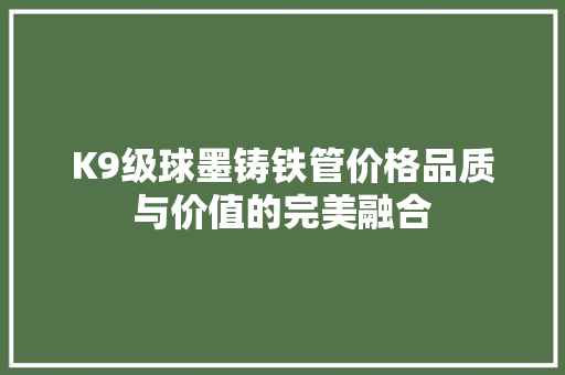 K9级球墨铸铁管价格品质与价值的完美融合