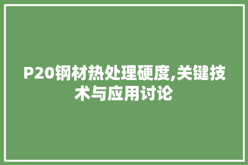P20钢材热处理硬度,关键技术与应用讨论