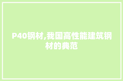 P40钢材,我国高性能建筑钢材的典范