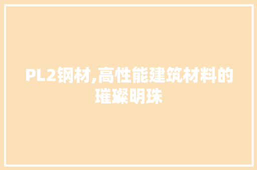PL2钢材,高性能建筑材料的璀璨明珠
