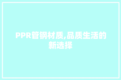 PPR管钢材质,品质生活的新选择