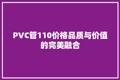 PVC管110价格品质与价值的完美融合