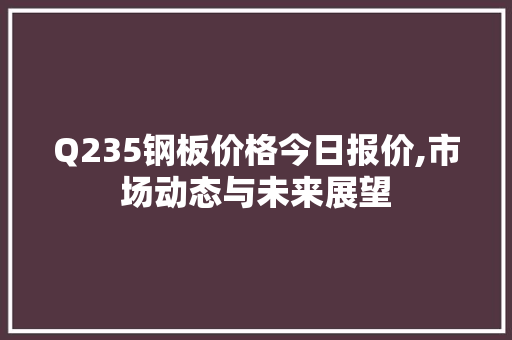 Q235钢板价格今日报价,市场动态与未来展望