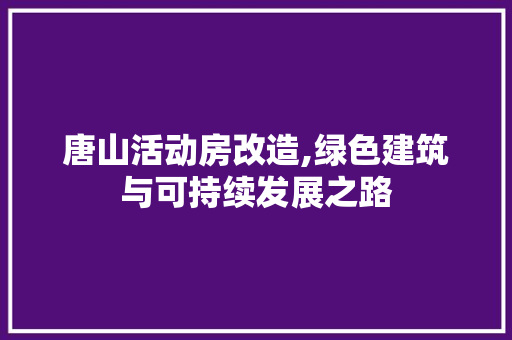 唐山活动房改造,绿色建筑与可持续发展之路