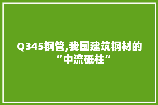Q345钢管,我国建筑钢材的“中流砥柱”