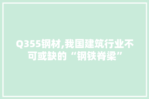 Q355钢材,我国建筑行业不可或缺的“钢铁脊梁”