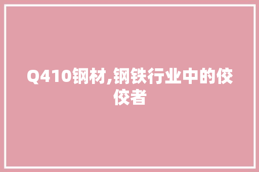 Q410钢材,钢铁行业中的佼佼者