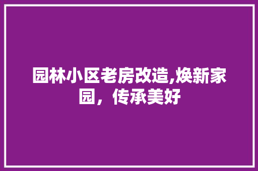 园林小区老房改造,焕新家园，传承美好
