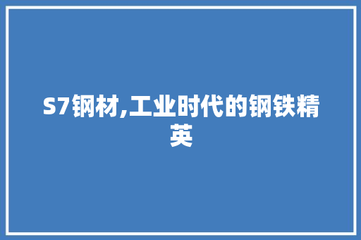 S7钢材,工业时代的钢铁精英