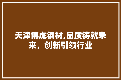 天津博虎钢材,品质铸就未来，创新引领行业
