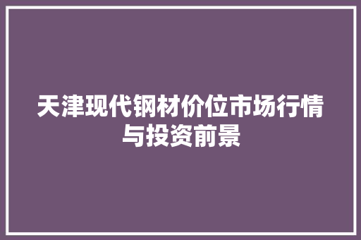 天津现代钢材价位市场行情与投资前景