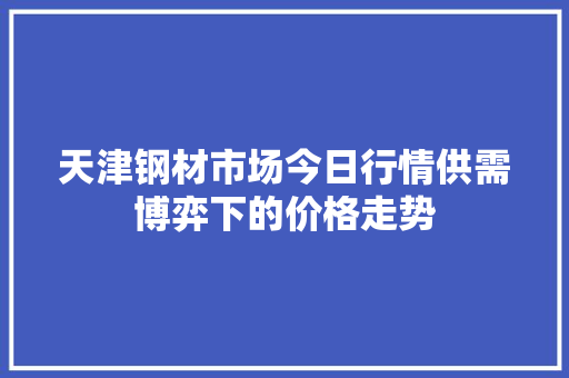 天津钢材市场今日行情供需博弈下的价格走势