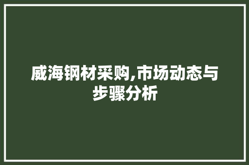 威海钢材采购,市场动态与步骤分析