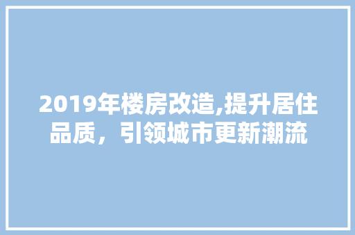 2019年楼房改造,提升居住品质，引领城市更新潮流