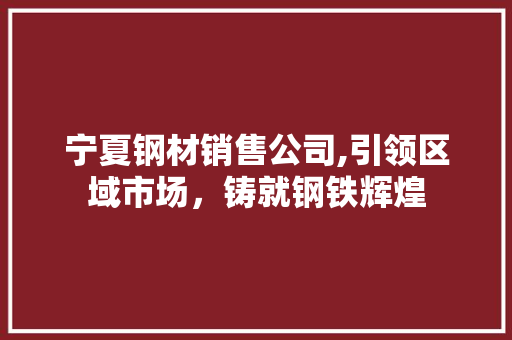 宁夏钢材销售公司,引领区域市场，铸就钢铁辉煌