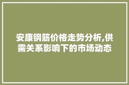 安康钢筋价格走势分析,供需关系影响下的市场动态