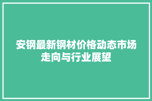 安钢最新钢材价格动态市场走向与行业展望