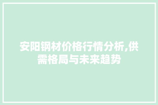 安阳钢材价格行情分析,供需格局与未来趋势