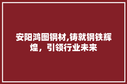 安阳鸿图钢材,铸就钢铁辉煌，引领行业未来