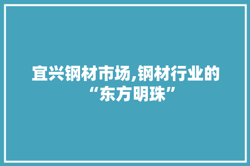 宜兴钢材市场,钢材行业的“东方明珠”