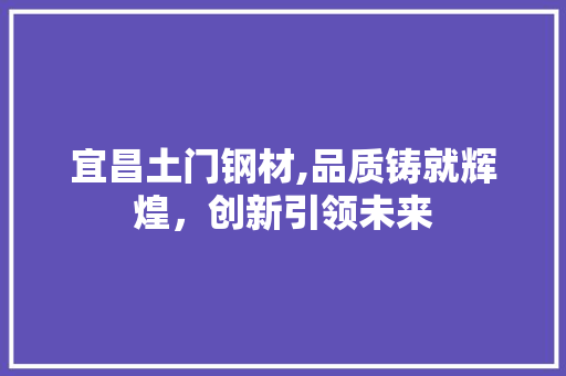宜昌土门钢材,品质铸就辉煌，创新引领未来
