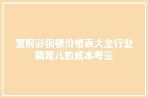 宝钢彩钢板价格表大全行业新宠儿的成本考量