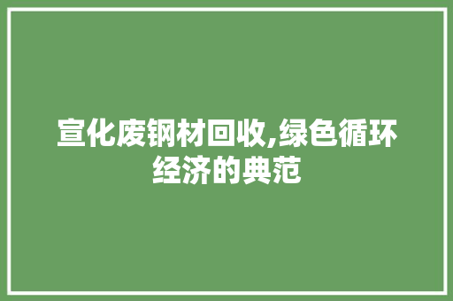 宣化废钢材回收,绿色循环经济的典范