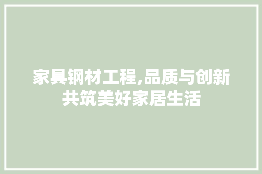 家具钢材工程,品质与创新共筑美好家居生活
