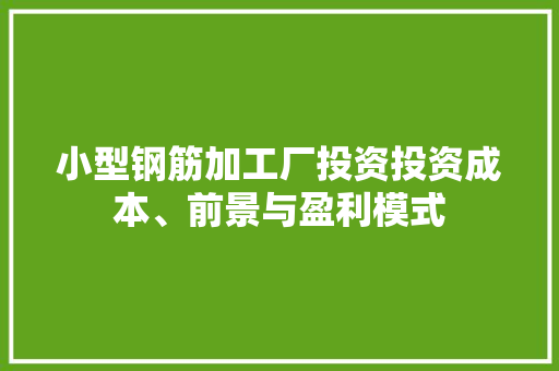 小型钢筋加工厂投资投资成本、前景与盈利模式