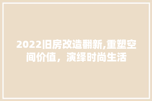 2022旧房改造翻新,重塑空间价值，演绎时尚生活
