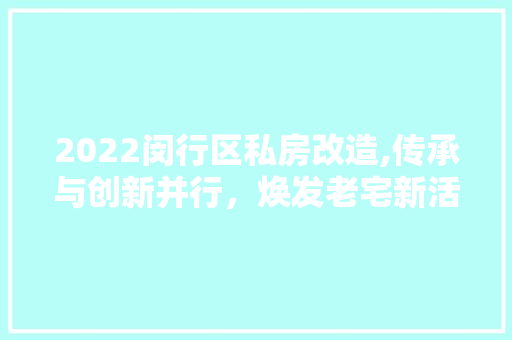 2022闵行区私房改造,传承与创新并行，焕发老宅新活力
