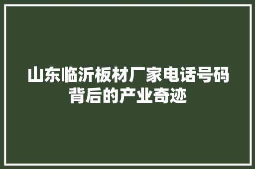 山东临沂板材厂家电话号码背后的产业奇迹