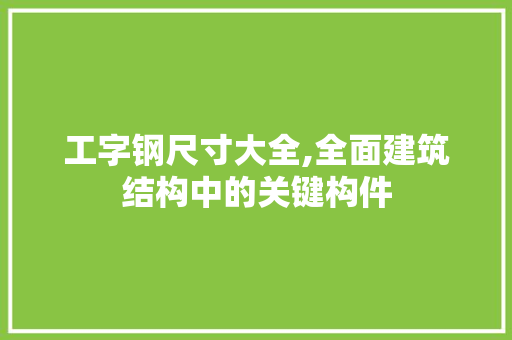 工字钢尺寸大全,全面建筑结构中的关键构件