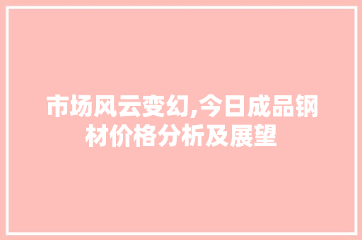 市场风云变幻,今日成品钢材价格分析及展望