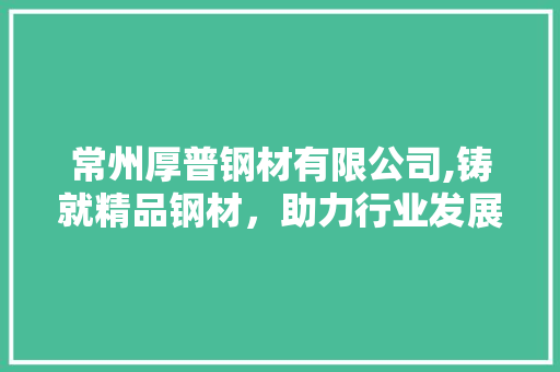 常州厚普钢材有限公司,铸就精品钢材，助力行业发展