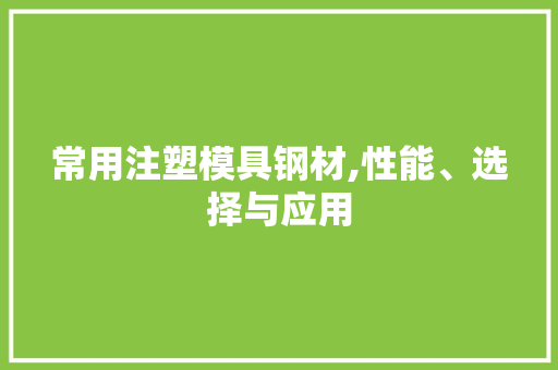 常用注塑模具钢材,性能、选择与应用