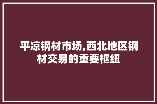 平凉钢材市场,西北地区钢材交易的重要枢纽