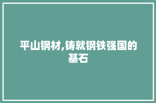 平山钢材,铸就钢铁强国的基石