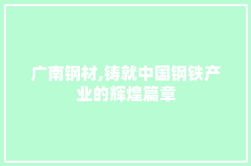 广南钢材,铸就中国钢铁产业的辉煌篇章