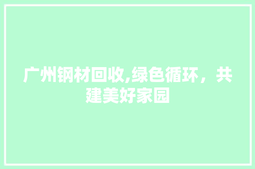 广州钢材回收,绿色循环，共建美好家园