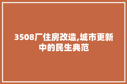 3508厂住房改造,城市更新中的民生典范