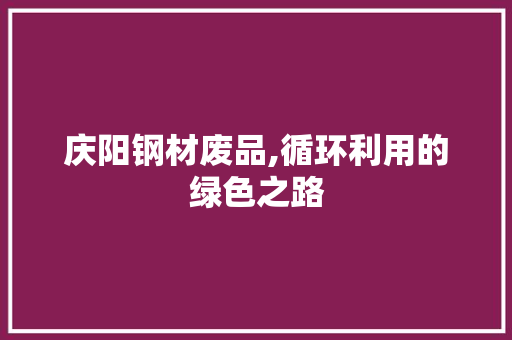 庆阳钢材废品,循环利用的绿色之路