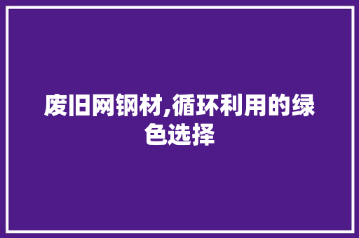 废旧网钢材,循环利用的绿色选择