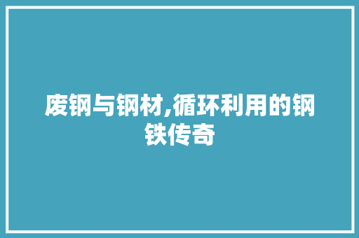 废钢与钢材,循环利用的钢铁传奇