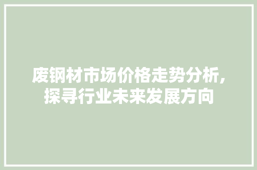 废钢材市场价格走势分析,探寻行业未来发展方向